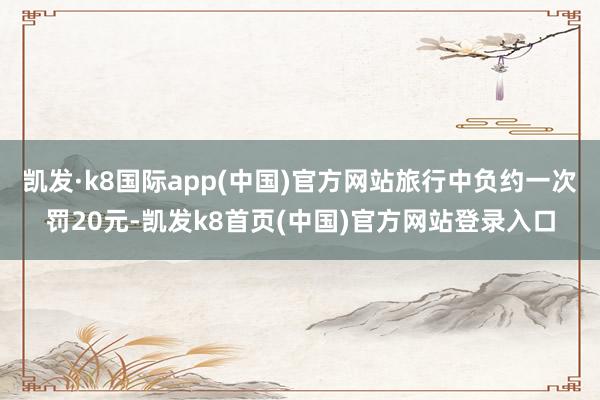 凯发·k8国际app(中国)官方网站旅行中负约一次罚20元-凯发k8首页(中国)官方网站登录入口