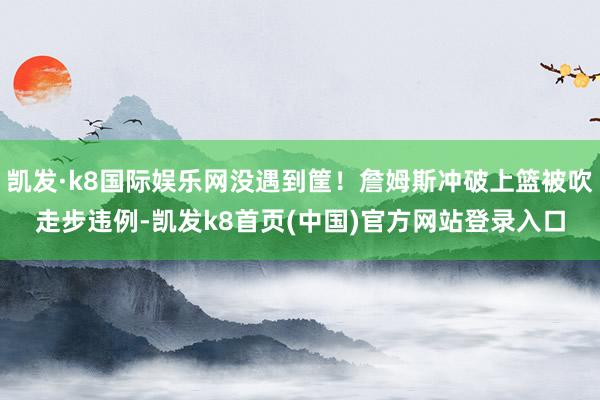 凯发·k8国际娱乐网没遇到筐！詹姆斯冲破上篮被吹走步违例-凯发k8首页(中国)官方网站登录入口