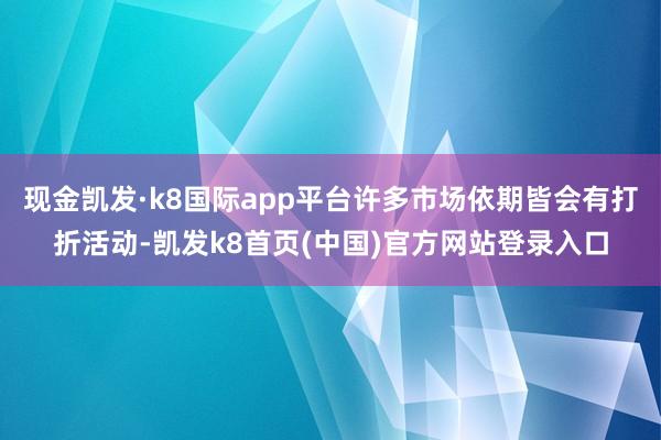 现金凯发·k8国际app平台许多市场依期皆会有打折活动-凯发k8首页(中国)官方网站登录入口