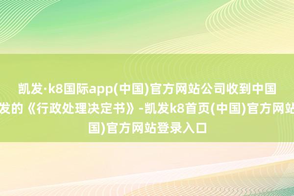 凯发·k8国际app(中国)官方网站公司收到中国证监会下发的《行政处理决定书》-凯发k8首页(中国)官方网站登录入口