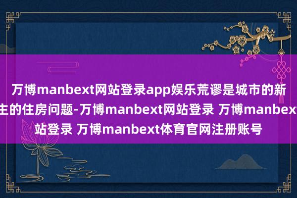 万博manbext网站登录app娱乐荒谬是城市的新市民和后生