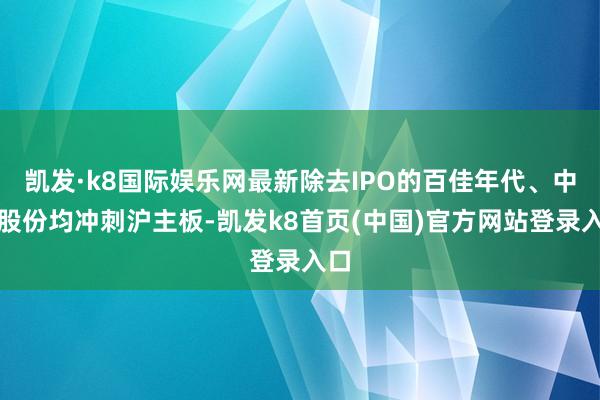 凯发·k8国际娱乐网最新除去IPO的百佳年代、中智股份均冲刺沪主板-凯发k8首页(中国)官方网站登录入口