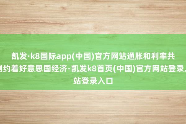 凯发·k8国际app(中国)官方网站通胀和利率共同制约着好意思国经济-凯发k8首页(中国)官方网站登录入口