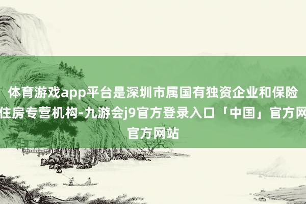 体育游戏app平台是深圳市属国有独资企业和保险性住房专营机构