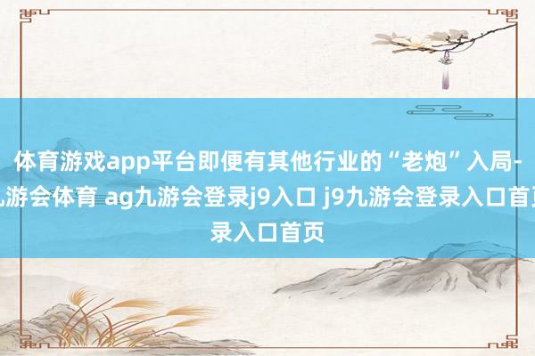 体育游戏app平台即便有其他行业的“老炮”入局-九游会体育 