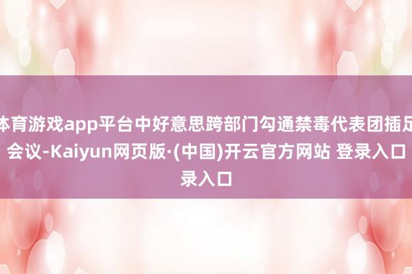 体育游戏app平台中好意思跨部门勾通禁毒代表团插足会议-Ka